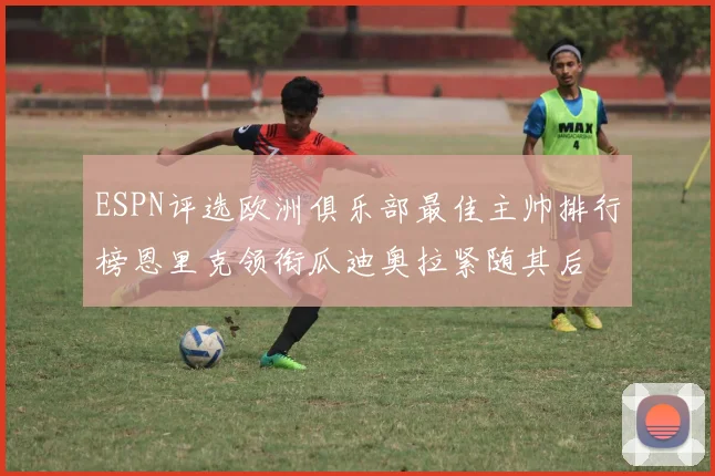 ESPN评选欧洲俱乐部最佳主帅排行榜恩里克领衔瓜迪奥拉紧随其后