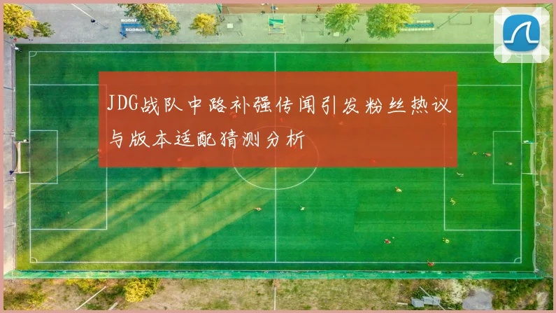 JDG战队中路补强传闻引发粉丝热议与版本适配猜测分析