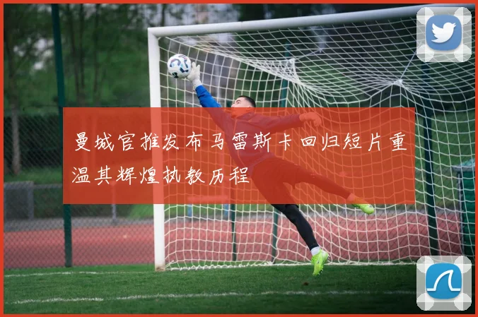 曼城官推发布马雷斯卡回归短片重温其辉煌执教历程