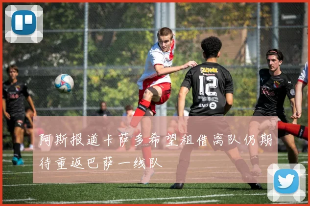 阿斯报道卡萨多希望租借离队仍期待重返巴萨一线队