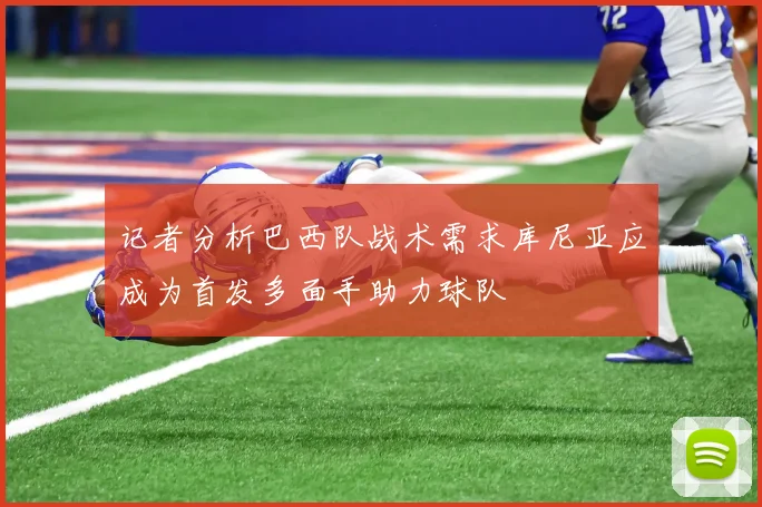 记者分析巴西队战术需求库尼亚应成为首发多面手助力球队