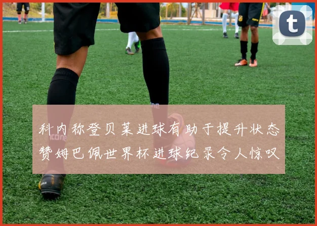 科内称登贝莱进球有助于提升状态赞姆巴佩世界杯进球纪录令人惊叹