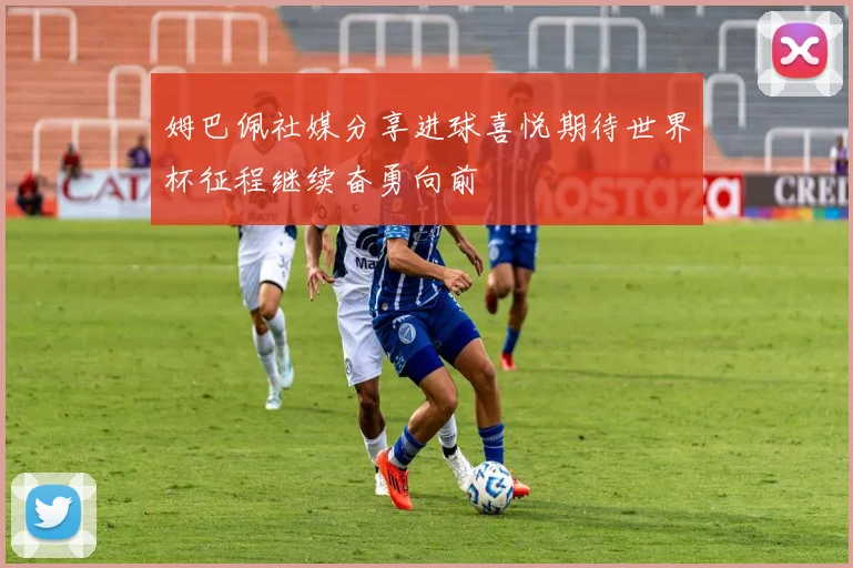 姆巴佩社媒分享进球喜悦期待世界杯征程继续奋勇向前