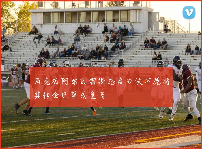 马竞对阿尔瓦雷斯态度冷淡不愿将其转会巴萨或皇马