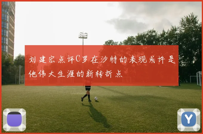 刘建宏点评C罗在沙特的表现或许是他伟大生涯的新转折点