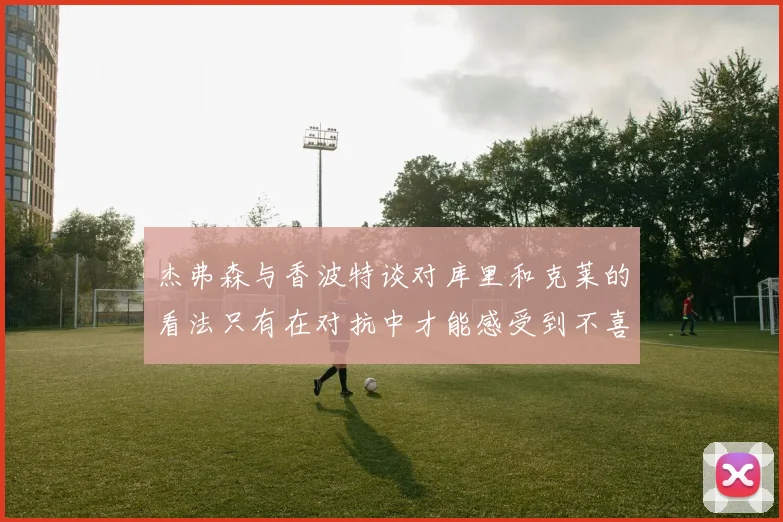 杰弗森与香波特谈对库里和克莱的看法只有在对抗中才能感受到不喜欢