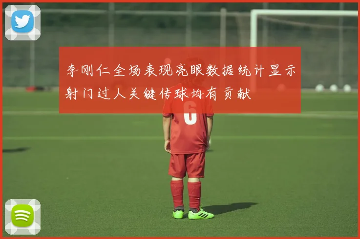 李刚仁全场表现亮眼数据统计显示射门过人关键传球均有贡献