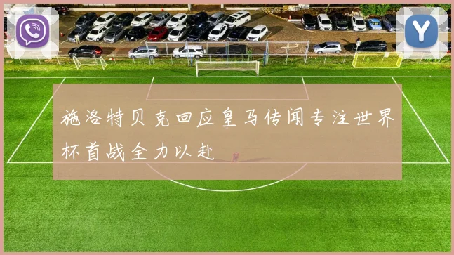 施洛特贝克回应皇马传闻专注世界杯首战全力以赴
