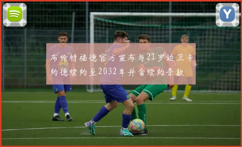 布伦特福德官方宣布与21岁边卫卡约德续约至2032年并含续约条款
