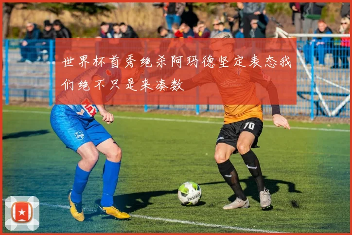 世界杯首秀绝杀阿玛德坚定表态我们绝不只是来凑数