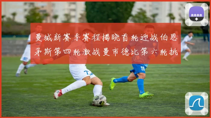 曼城新赛季赛程揭晓首轮迎战伯恩茅斯第四轮激战曼市德比第六轮挑战利物浦