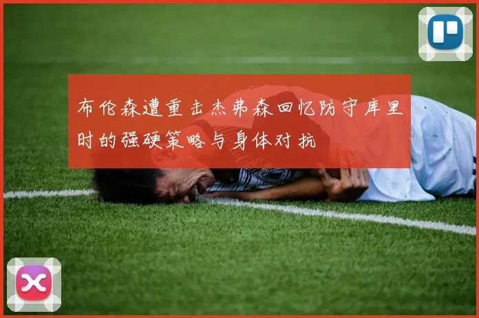 布伦森遭重击杰弗森回忆防守库里时的强硬策略与身体对抗