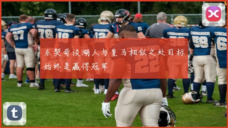 东契奇谈湖人与皇马相似之处目标始终是赢得冠军