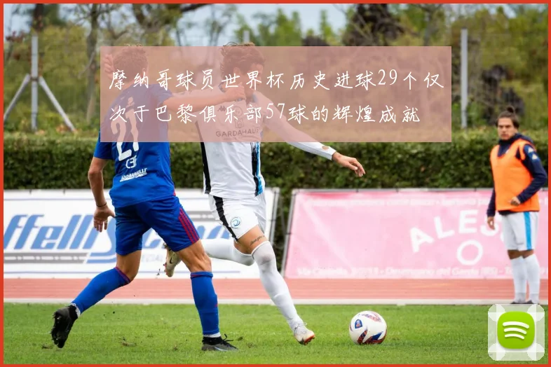 摩纳哥球员世界杯历史进球29个仅次于巴黎俱乐部57球的辉煌成就