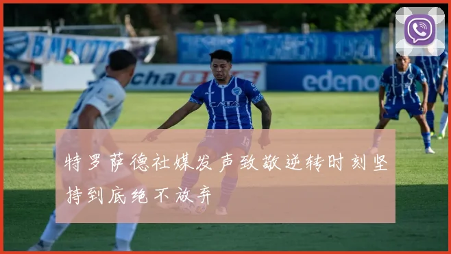 特罗萨德社媒发声致敬逆转时刻坚持到底绝不放弃