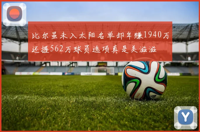 比尔虽未入太阳名单却年赚1940万还握562万球员选项真是美滋滋