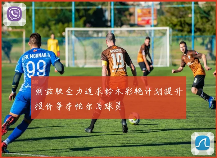利兹联全力追求铃木彩艳计划提升报价争夺帕尔马球员