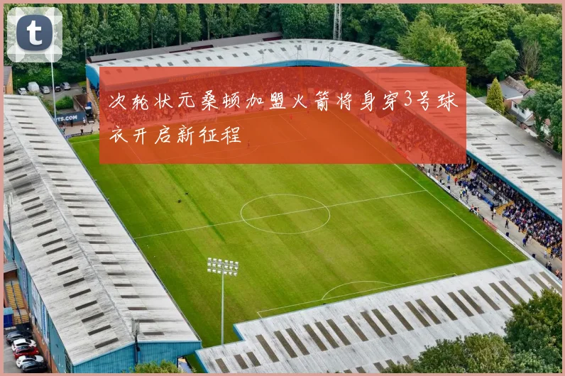次轮状元桑顿加盟火箭将身穿3号球衣开启新征程