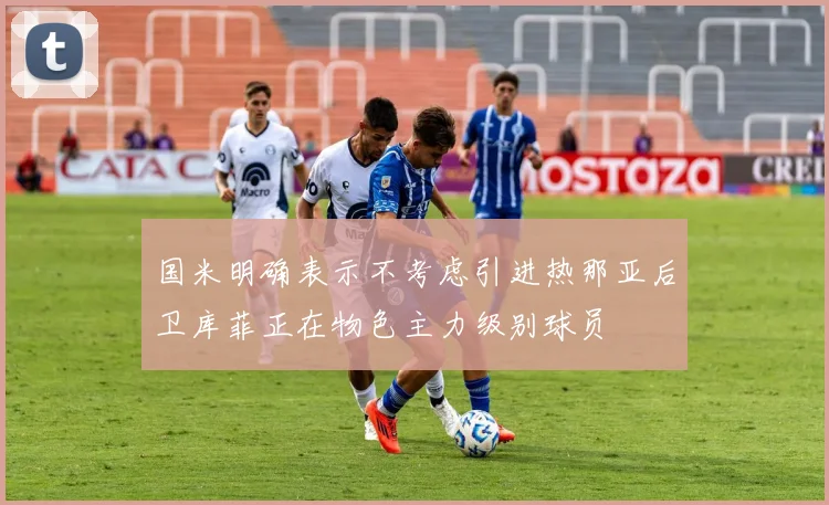 国米明确表示不考虑引进热那亚后卫库菲正在物色主力级别球员