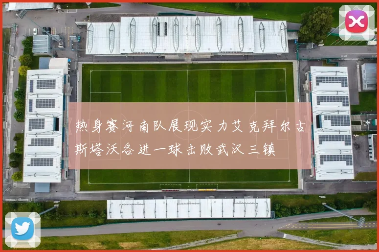 热身赛河南队展现实力艾克拜尔古斯塔沃各进一球击败武汉三镇