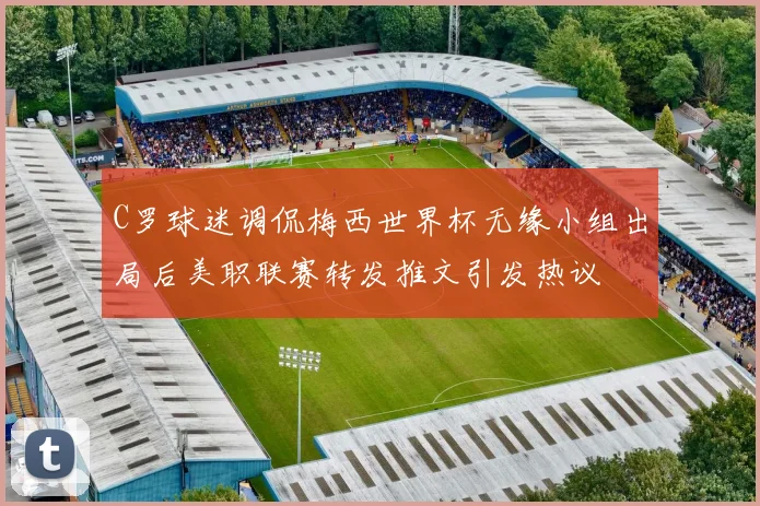 C罗球迷调侃梅西世界杯无缘小组出局后美职联赛转发推文引发热议