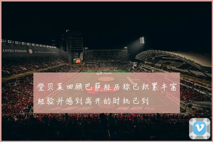 登贝莱回顾巴萨经历称已积累丰富经验并感到离开的时机已到