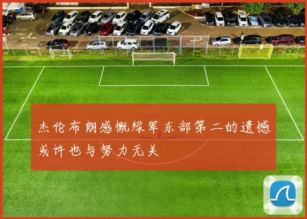 杰伦布朗感慨绿军东部第二的遗憾或许也与努力无关